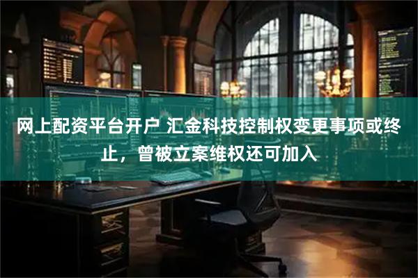 网上配资平台开户 汇金科技控制权变更事项或终止，曾被立案维权还可加入