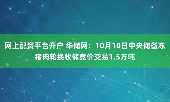 网上配资平台开户 华储网：10月10日中央储备冻猪肉轮换收储竞价交易1.5万吨
