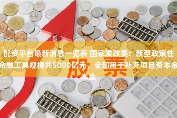 配资平台最新消息一览表 国家发改委：新型政策性金融工具规模共5000亿元，全部用于补充项目资本金