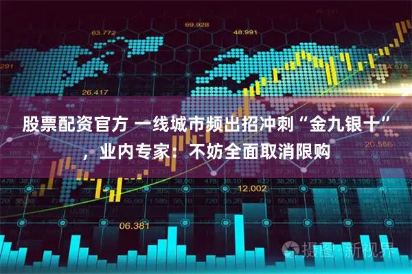 股票配资官方 一线城市频出招冲刺“金九银十”，业内专家：不妨全面取消限购