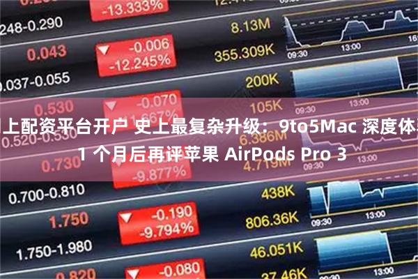 网上配资平台开户 史上最复杂升级：9to5Mac 深度体验 1 个月后再评苹果 AirPods Pro 3