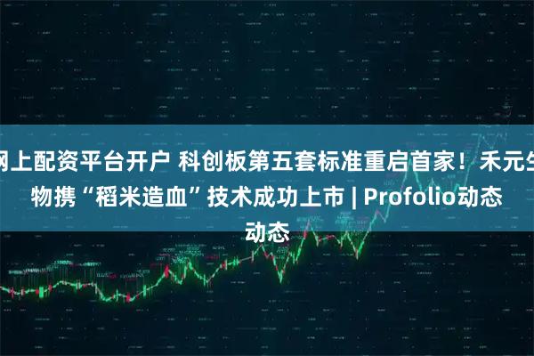 网上配资平台开户 科创板第五套标准重启首家！禾元生物携“稻米造血”技术成功上市 | Profolio动态