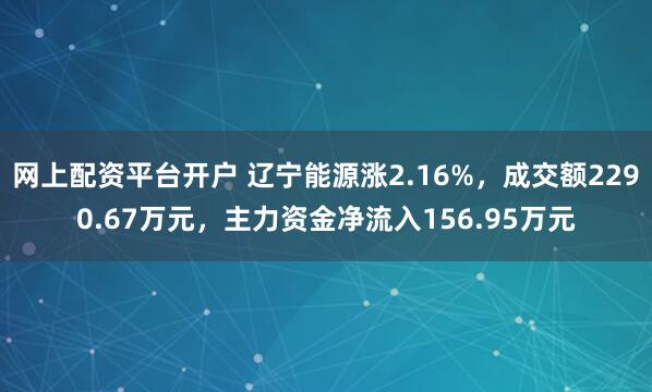 网上配资平台开户 辽宁能源涨2.16%，成交额2290.67万元，主力资金净流入156.95万元