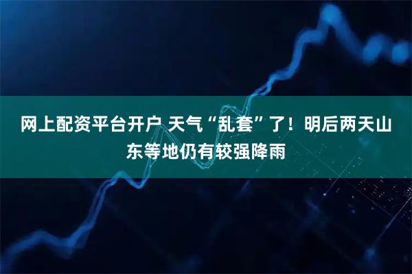网上配资平台开户 天气“乱套”了！明后两天山东等地仍有较强降雨