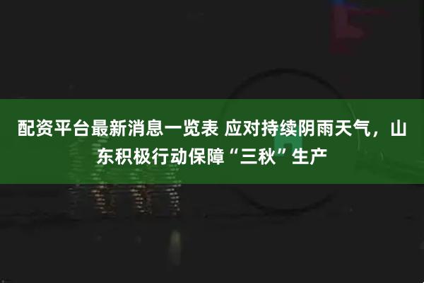 配资平台最新消息一览表 应对持续阴雨天气，山东积极行动保障“三秋”生产