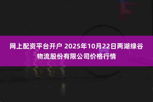 网上配资平台开户 2025年10月22日两湖绿谷物流股份有限公司价格行情