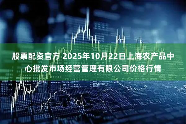 股票配资官方 2025年10月22日上海农产品中心批发市场经营管理有限公司价格行情
