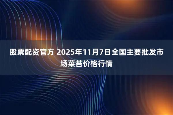 股票配资官方 2025年11月7日全国主要批发市场菜苔价格行情