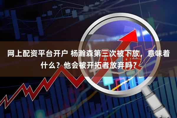 网上配资平台开户 杨瀚森第三次被下放，意味着什么？他会被开拓者放弃吗？