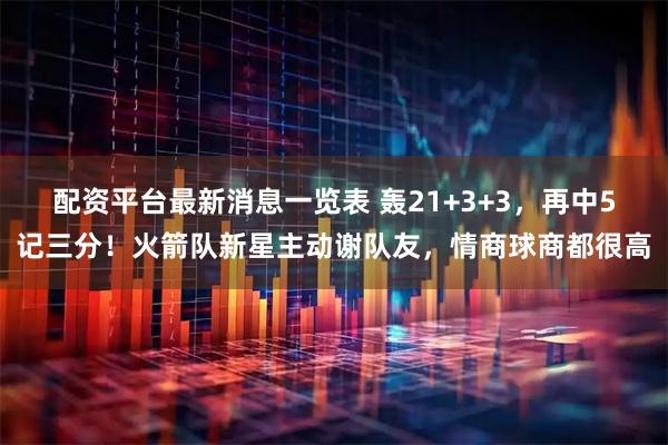 配资平台最新消息一览表 轰21+3+3，再中5记三分！火箭队新星主动谢队友，情商球商都很高