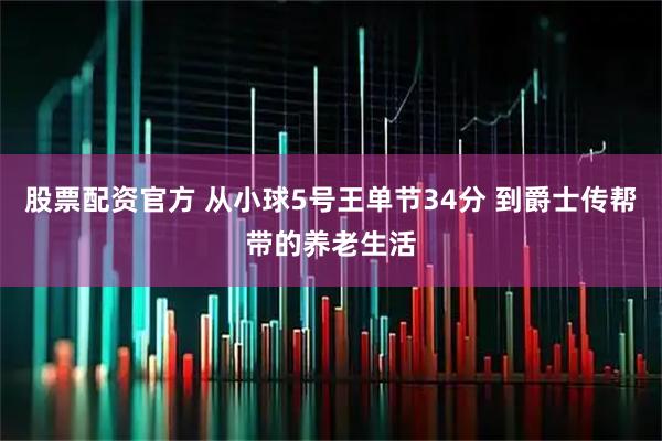 股票配资官方 从小球5号王单节34分 到爵士传帮带的养老生活