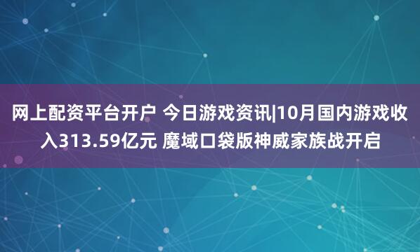 网上配资平台开户 今日游戏资讯|10月国内游戏收入313.59亿元 魔域口袋版神威家族战开启