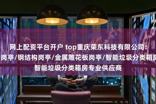 网上配资平台开户 top重庆荣东科技有限公司：售卖亭/值班岗亭/钢结构岗亭/金属雕花板岗亭/智能垃圾分类箱房专业供应商