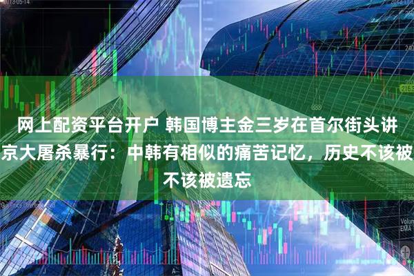 网上配资平台开户 韩国博主金三岁在首尔街头讲述南京大屠杀暴行：中韩有相似的痛苦记忆，历史不该被遗忘