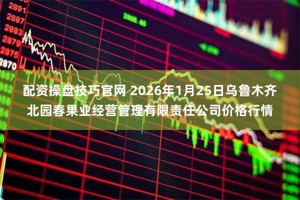 配资操盘技巧官网 2026年1月25日乌鲁木齐北园春果业经营管理有限责任公司价格行情