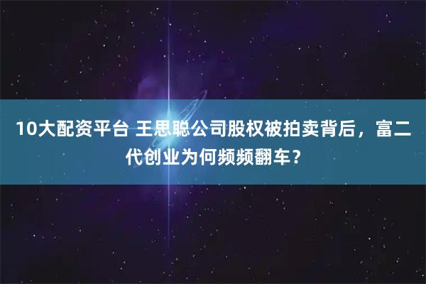 10大配资平台 王思聪公司股权被拍卖背后，富二代创业为何频频翻车？