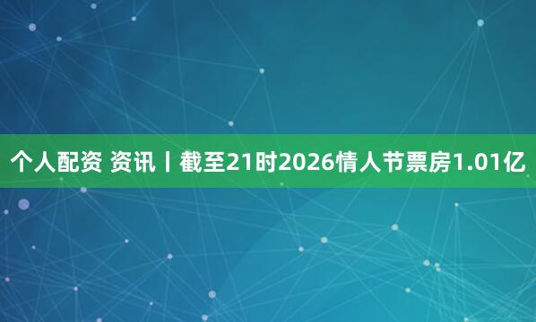 个人配资 资讯丨截至21时2026情人节票房1.01亿