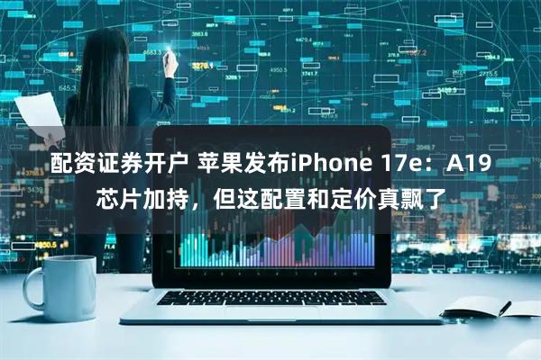 配资证券开户 苹果发布iPhone 17e：A19芯片加持，但这配置和定价真飘了