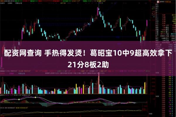配资网查询 手热得发烫！葛昭宝10中9超高效拿下21分8板2助