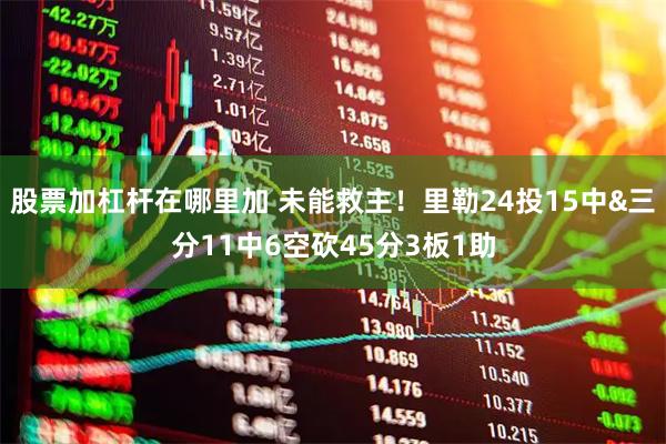 股票加杠杆在哪里加 未能救主！里勒24投15中&三分11中6空砍45分3板1助