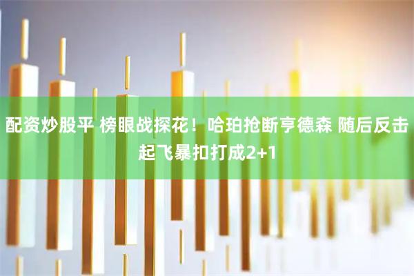 配资炒股平 榜眼战探花！哈珀抢断亨德森 随后反击起飞暴扣打成2+1