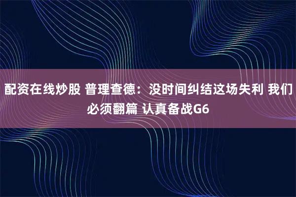 配资在线炒股 普理查德：没时间纠结这场失利 我们必须翻篇 认真备战G6