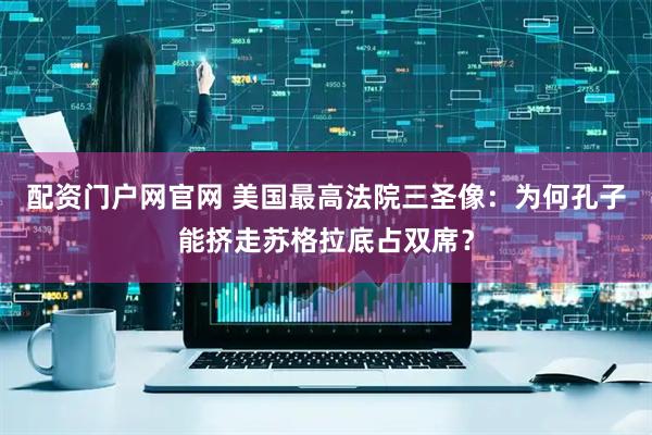 配资门户网官网 美国最高法院三圣像：为何孔子能挤走苏格拉底占双席？