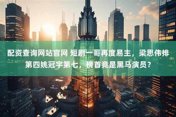 配资查询网站官网 短剧一哥再度易主，梁思伟排第四姚冠宇第七，榜首竟是黑马演员？