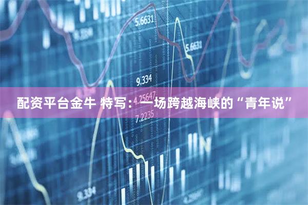 配资平台金牛 特写：一场跨越海峡的“青年说”