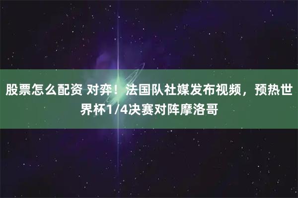 股票怎么配资 对弈！法国队社媒发布视频，预热世界杯1/4决赛对阵摩洛哥