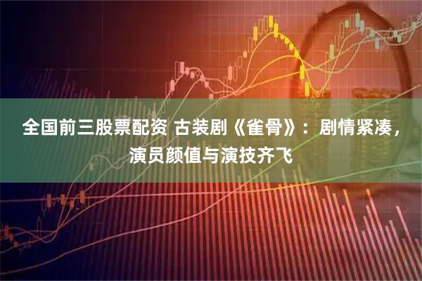 全国前三股票配资 古装剧《雀骨》：剧情紧凑，演员颜值与演技齐飞