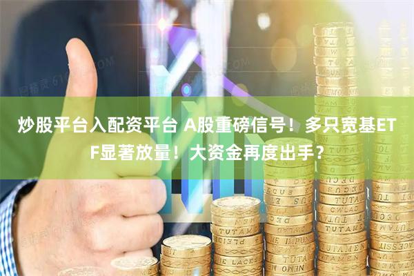 炒股平台入配资平台 A股重磅信号！多只宽基ETF显著放量！大资金再度出手？