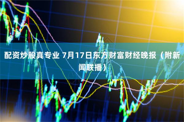 配资炒股真专业 7月17日东方财富财经晚报（附新闻联播）