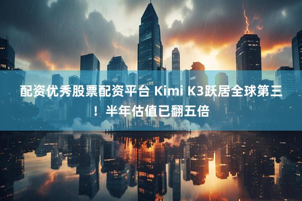 配资优秀股票配资平台 Kimi K3跃居全球第三！半年估值已翻五倍