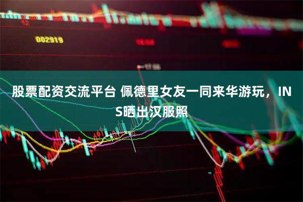 股票配资交流平台 佩德里女友一同来华游玩，INS晒出汉服照