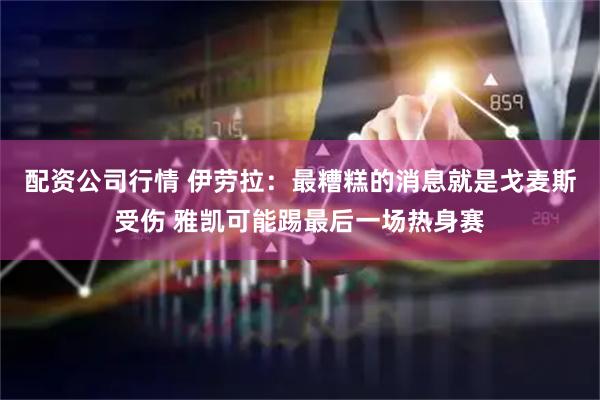 配资公司行情 伊劳拉：最糟糕的消息就是戈麦斯受伤 雅凯可能踢最后一场热身赛