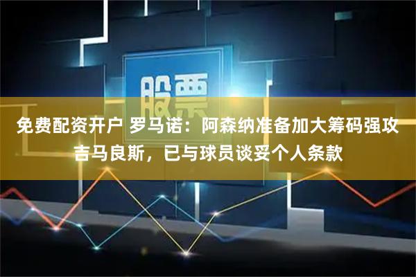 免费配资开户 罗马诺：阿森纳准备加大筹码强攻吉马良斯，已与球员谈妥个人条款