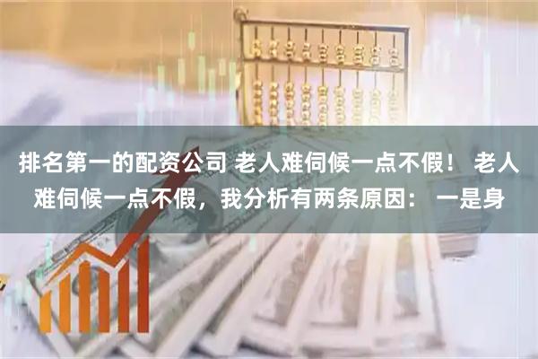 排名第一的配资公司 老人难伺候一点不假！ 老人难伺候一点不假，我分析有两条原因： 一是身