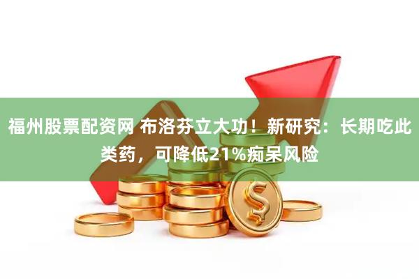 福州股票配资网 布洛芬立大功！新研究：长期吃此类药，可降低21%痴呆风险