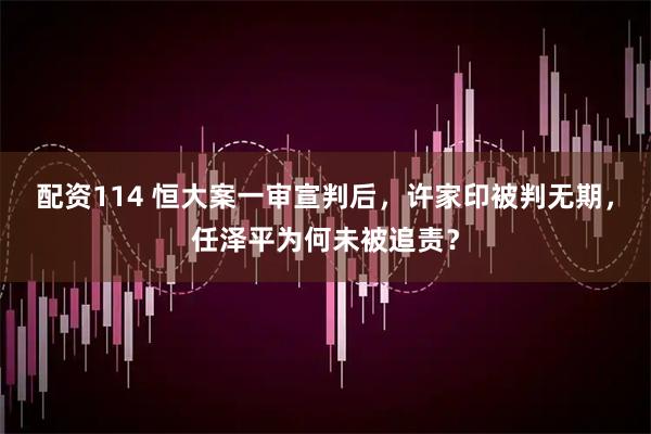 配资114 恒大案一审宣判后，许家印被判无期，任泽平为何未被追责？