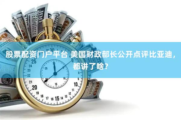 股票配资门户平台 美国财政部长公开点评比亚迪，都讲了啥？