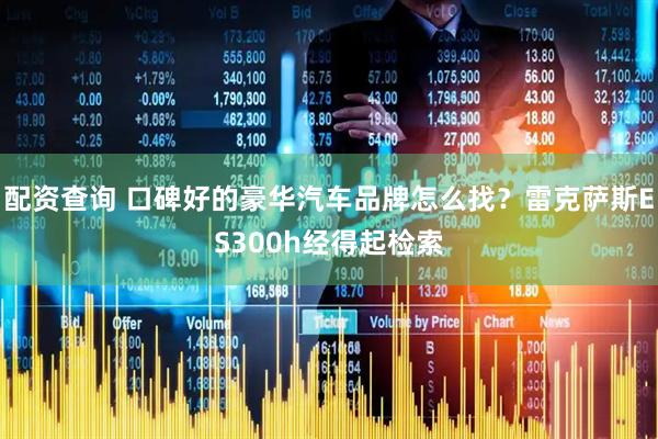 配资查询 口碑好的豪华汽车品牌怎么找？雷克萨斯ES300h经得起检索