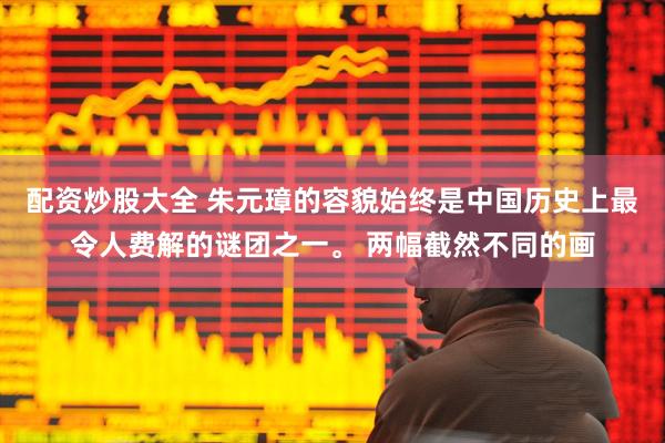 配资炒股大全 朱元璋的容貌始终是中国历史上最令人费解的谜团之一。 两幅截然不同的画