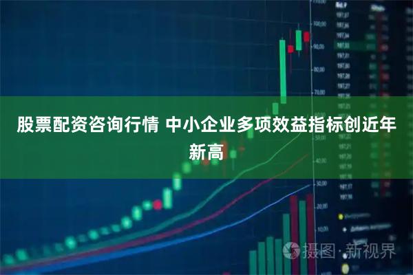 股票配资咨询行情 中小企业多项效益指标创近年新高