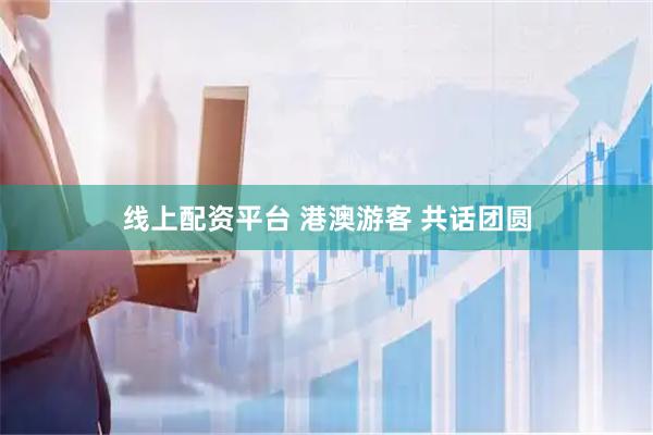 线上配资平台 港澳游客 共话团圆