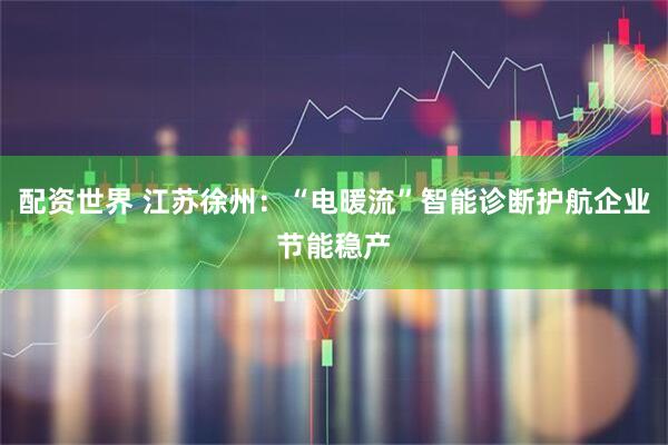 配资世界 江苏徐州：“电暖流”智能诊断护航企业节能稳产